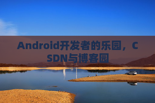 Android开发者的乐园，CSDN与博客园